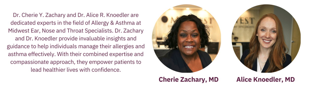 Dr. Cherie Y. Zachary and Dr. Alice R. Knoedler are dedicated experts in the field of Allergy & Asthma at Midwest Ear, Nose, and Throat Specialists. Dr. Zachary and Dr. Knoedler provide invaluable insights and guidance to help individuals manage their allergies and asthma effectively. With their combined expertise and compassionate approach, they empower patients to lead healthier lives with confidence.